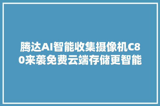 腾达AI智能收集摄像机C80来袭免费云端存储更智能