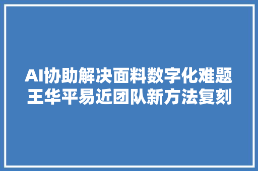 AI协助解决面料数字化难题王华平易近团队新方法复刻面料真实效果