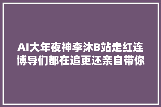 AI大年夜神李沐B站走红连博导们都在追更还亲自带你逐段读懂论文