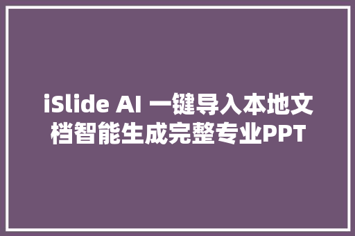 iSlide AI 一键导入本地文档智能生成完整专业PPT