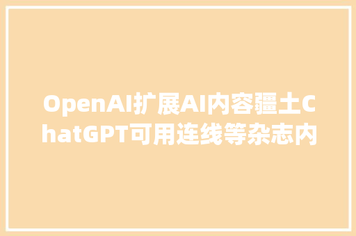 OpenAI扩展AI内容疆土ChatGPT可用连线等杂志内容