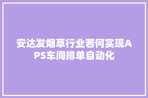 安达发烟草行业若何实现APS车间排单自动化