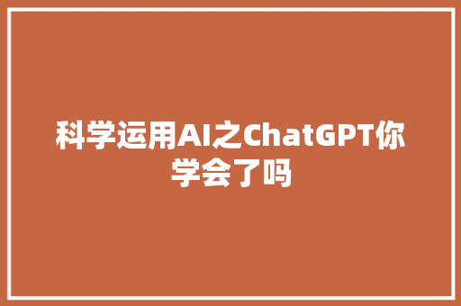 科学运用AI之ChatGPT你学会了吗