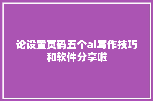 论设置页码五个ai写作技巧和软件分享啦