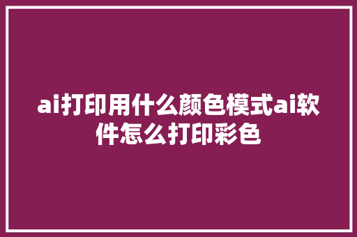 ai打印用什么颜色模式ai软件怎么打印彩色