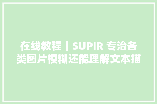 在线教程｜SUPIR 专治各类图片模糊还能理解文本描述进行精修