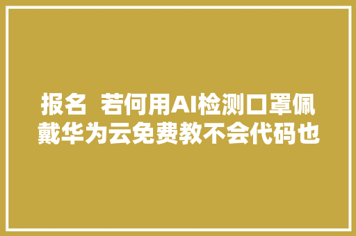 报名  若何用AI检测口罩佩戴华为云免费教不会代码也能学会