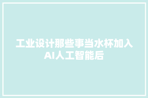 工业设计那些事当水杯加入AI人工智能后