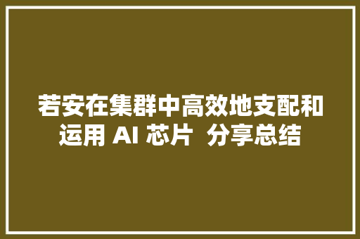 若安在集群中高效地支配和运用 AI 芯片  分享总结