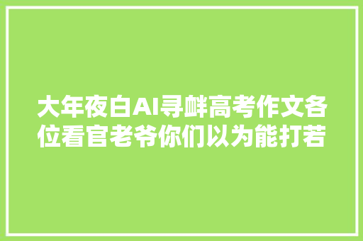 大年夜白AI寻衅高考作文各位看官老爷你们以为能打若干分