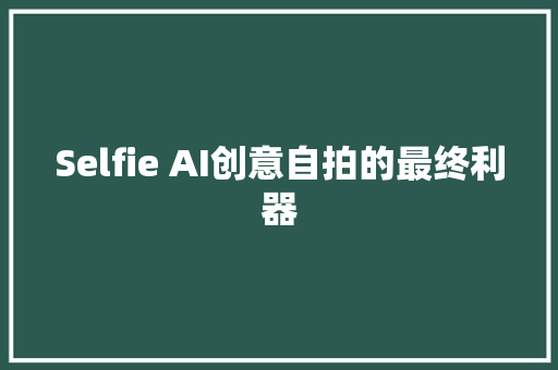 Selfie AI创意自拍的最终利器