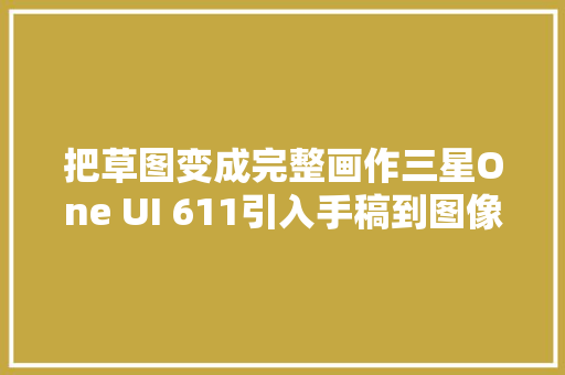 把草图变成完整画作三星One UI 611引入手稿到图像功能