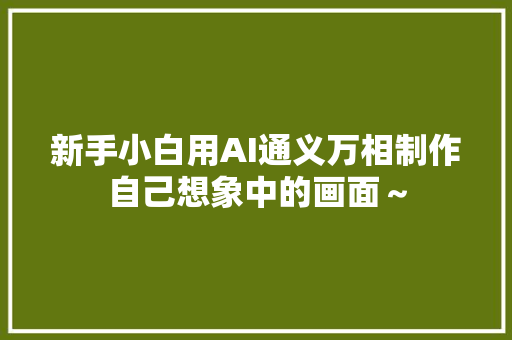 新手小白用AI通义万相制作自己想象中的画面～