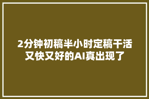 2分钟初稿半小时定稿干活又快又好的AI真出现了