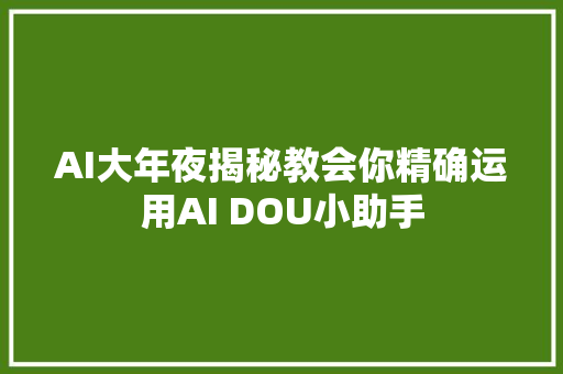 AI大年夜揭秘教会你精确运用AI DOU小助手