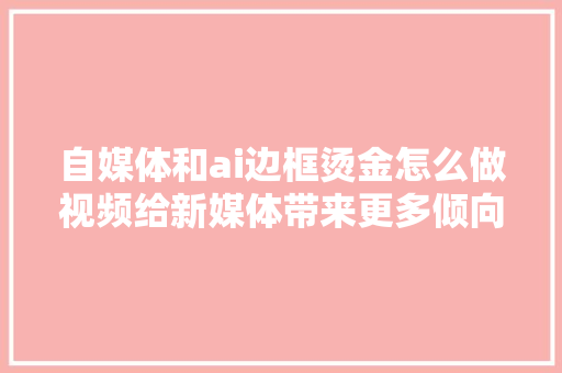 自媒体和ai边框烫金怎么做视频给新媒体带来更多倾向