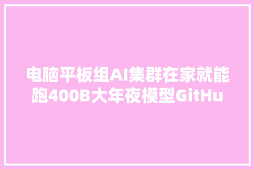 电脑平板组AI集群在家就能跑400B大年夜模型GitHub狂揽25K星​