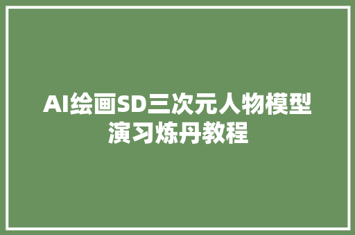 AI绘画SD三次元人物模型演习炼丹教程