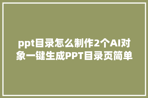 ppt目录怎么制作2个AI对象一键生成PPT目录页简单又漂亮