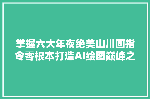 掌握六大年夜绝美山川画指令零根本打造AI绘图巅峰之作