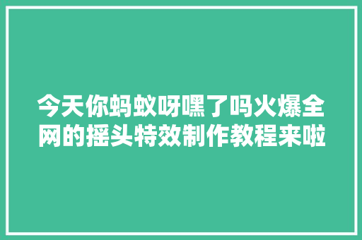 今天你蚂蚁呀嘿了吗火爆全网的摇头特效制作教程来啦