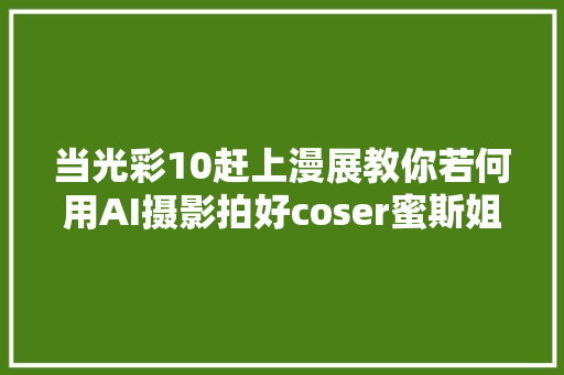 当光彩10赶上漫展教你若何用AI摄影拍好coser蜜斯姐