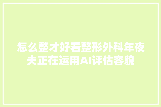 怎么整才好看整形外科年夜夫正在运用AI评估容貌