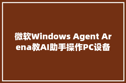 微软Windows Agent Arena教AI助手操作PC设备