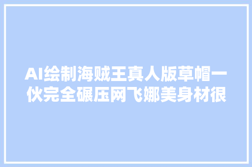 AI绘制海贼王真人版草帽一伙完全碾压网飞娜美身材很还原