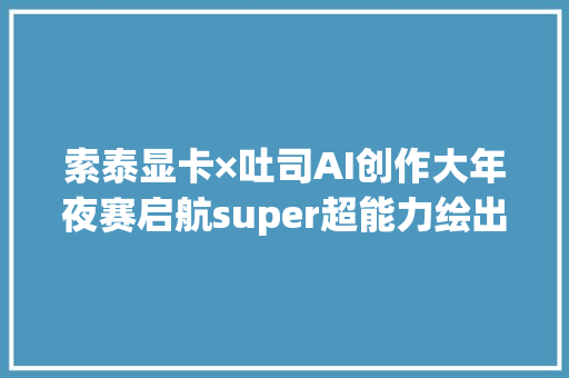 索泰显卡×吐司AI创作大年夜赛启航super超能力绘出新花young