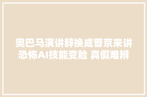 奥巴马演讲辞换成普京来讲恐怖AI技能变脸 真假难辨