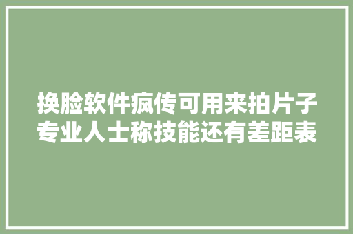 换脸软件疯传可用来拍片子专业人士称技能还有差距表演弗成更换