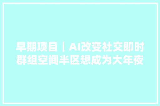 早期项目｜AI改变社交即时群组空间半区想成为大年夜学生生活效率对象