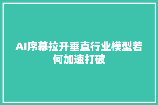 AI序幕拉开垂直行业模型若何加速打破