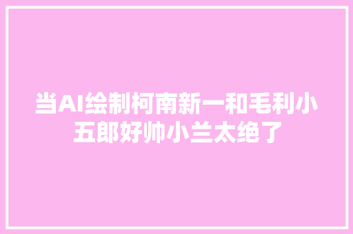 当AI绘制柯南新一和毛利小五郎好帅小兰太绝了