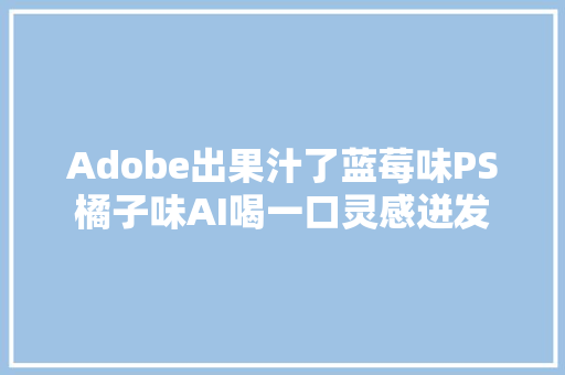 Adobe出果汁了蓝莓味PS橘子味AI喝一口灵感迸发