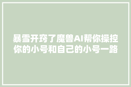 暴雪开窍了魔兽AI帮你操控你的小号和自己的小号一路打本