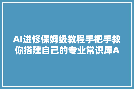 AI进修保姆级教程手把手教你搭建自己的专业常识库AI客服