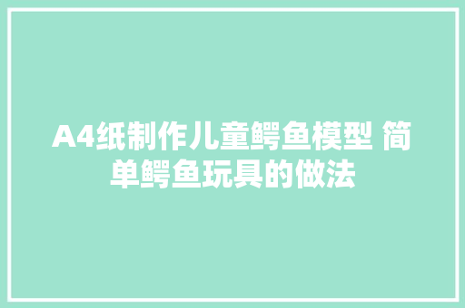 A4纸制作儿童鳄鱼模型 简单鳄鱼玩具的做法