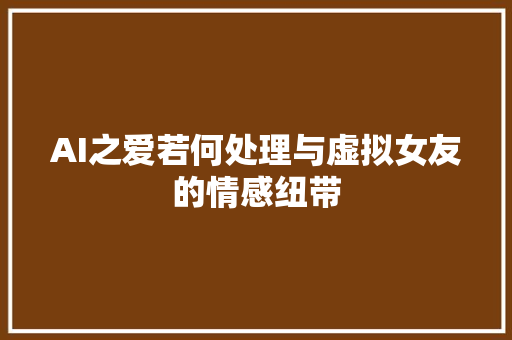 AI之爱若何处理与虚拟女友的情感纽带