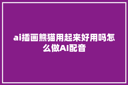 ai插画熊猫用起来好用吗怎么做AI配音