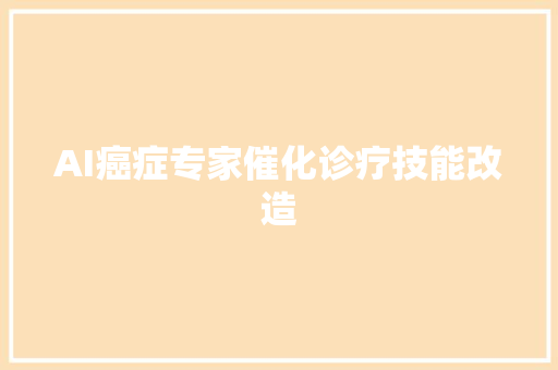 AI癌症专家催化诊疗技能改造