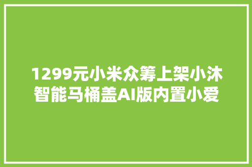 1299元小米众筹上架小沐智能马桶盖AI版内置小爱