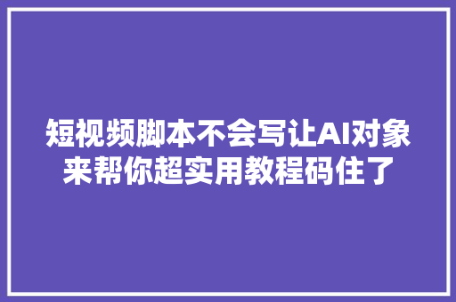 短视频脚本不会写让AI对象来帮你超实用教程码住了