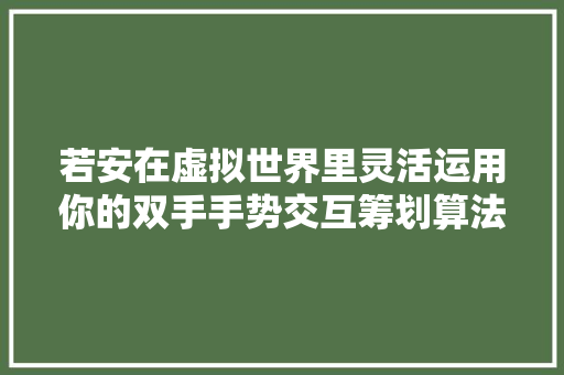 若安在虚拟世界里灵活运用你的双手手势交互筹划算法和场景全解析