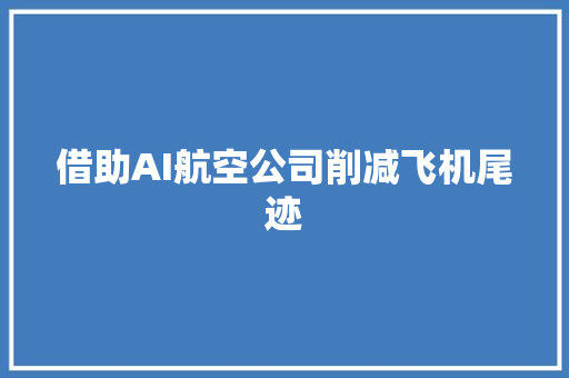 借助AI航空公司削减飞机尾迹