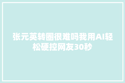 张元英转圈很难吗我用AI轻松硬控网友30秒