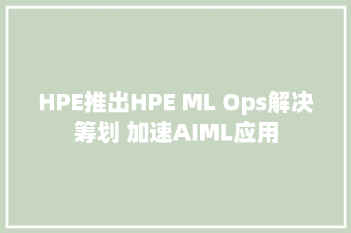 HPE推出HPE ML Ops解决筹划 加速AIML应用