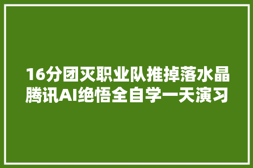 16分团灭职业队推掉落水晶腾讯AI绝悟全自学一天演习人类440年