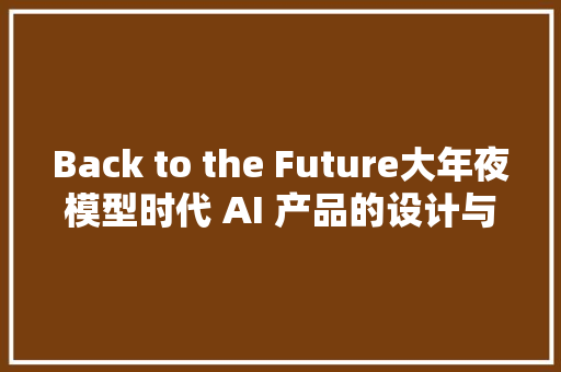 Back to the Future大年夜模型时代 AI 产品的设计与应用